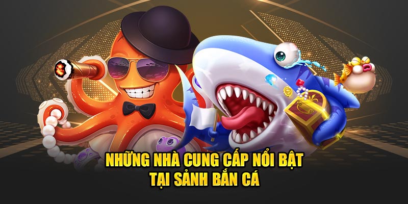 Những nhà cung cấp nổi bật tại sảnh bắn cá